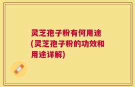 灵芝孢子粉有何用途 (灵芝孢子粉的功效和用途详解)