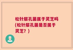 松针层孔菌属于灵芝吗(松针层孔菌是否属于灵芝？)