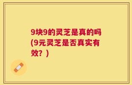 9块9的灵芝是真的吗(9元灵芝是否真实有效？)