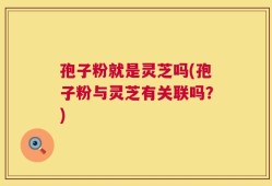 孢子粉就是灵芝吗(孢子粉与灵芝有关联吗？)
