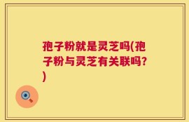 孢子粉就是灵芝吗(孢子粉与灵芝有关联吗？)