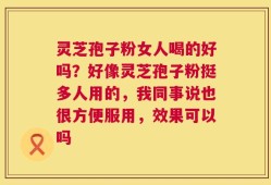 灵芝孢子粉女人喝的好吗？好像灵芝孢子粉挺多人用的，我同事说也很方便服用，效果可以吗
