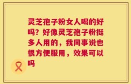 灵芝孢子粉女人喝的好吗？好像灵芝孢子粉挺多人用的，我同事说也很方便服用，效果可以吗