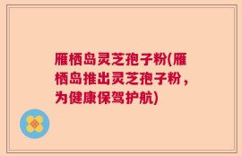 雁栖岛灵芝孢子粉(雁栖岛推出灵芝孢子粉，为健康保驾护航)