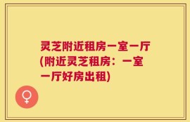 灵芝附近租房一室一厅(附近灵芝租房：一室一厅好房出租)