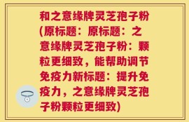 和之意缘牌灵芝孢子粉(原标题：原标题：之意缘牌灵芝孢子粉：颗粒更细致，能帮助调节免疫力新标题：提升免疫力，之意缘牌灵芝孢子粉颗粒更细致)