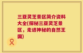 三亚灵芝景区简介资料大全(探秘三亚灵芝景区，走进神秘的自然王国)