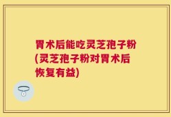 胃术后能吃灵芝孢子粉(灵芝孢子粉对胃术后恢复有益)