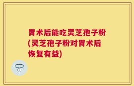 胃术后能吃灵芝孢子粉(灵芝孢子粉对胃术后恢复有益)