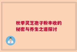 秋季灵芝孢子粉丰收的秘密与养生之道探讨