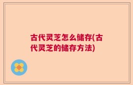 古代灵芝怎么储存(古代灵芝的储存方法)