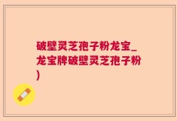 破壁灵芝孢子粉龙宝_龙宝牌破壁灵芝孢子粉)