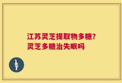 江苏灵芝提取物多糖？灵芝多糖治失眠吗