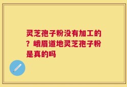 灵芝孢子粉没有加工的？峨眉道地灵芝孢子粉是真的吗