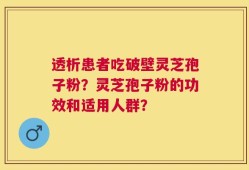 透析患者吃破壁灵芝孢子粉？灵芝孢子粉的功效和适用人群？