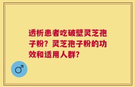 透析患者吃破壁灵芝孢子粉？灵芝孢子粉的功效和适用人群？