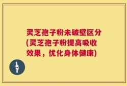 灵芝孢子粉未破壁区分(灵芝孢子粉提高吸收效果，优化身体健康)