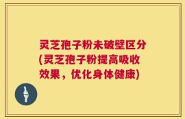 灵芝孢子粉未破壁区分(灵芝孢子粉提高吸收效果，优化身体健康)