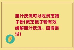 胆汁反流可以吃灵芝孢子粉(灵芝孢子粉有效缓解胆汁反流，值得尝试)