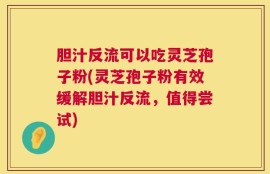 胆汁反流可以吃灵芝孢子粉(灵芝孢子粉有效缓解胆汁反流，值得尝试)
