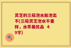 灵芝的三萜泡水能泡出不(三萜灵芝泡水不重样，水萃最优品  49字)