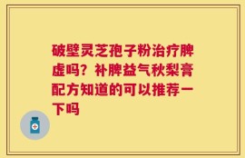 破壁灵芝孢子粉治疗脾虚吗？补脾益气秋梨膏配方知道的可以推荐一下吗