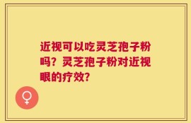 近视可以吃灵芝孢子粉吗？灵芝孢子粉对近视眼的疗效？