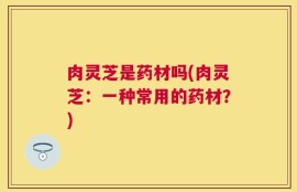 肉灵芝是药材吗(肉灵芝：一种常用的药材？)