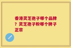 香港灵芝孢子哪个品牌？灵芝孢子粉哪个牌子正宗