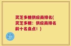 灵芝多糖供应商排名(灵芝多糖：供应商排名前十名盘点！)