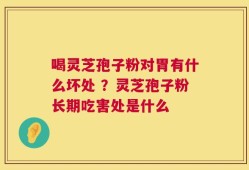 喝灵芝孢子粉对胃有什么坏处 ？灵芝孢子粉长期吃害处是什么