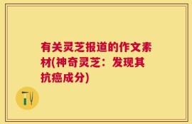有关灵芝报道的作文素材(神奇灵芝：发现其抗癌成分)