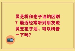 灵芝粉和孢子油的区别？最近经常听到朋友说灵芝孢子油，可以科普一下吗？