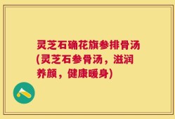 灵芝石确花旗参排骨汤(灵芝石参骨汤，滋润养颜，健康暖身)