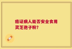 癌证病人能否安全食用灵芝孢子粉？