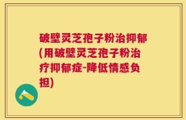 破壁灵芝孢子粉治抑郁(用破壁灵芝孢子粉治疗抑郁症-降低情感负担)