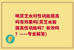 喝灵芝水对性功能提高吗有效果吗(灵芝水能提高性功能吗？有效吗？——专业解答)