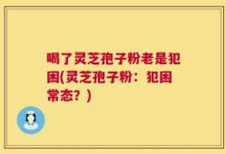喝了灵芝孢子粉老是犯困(灵芝孢子粉：犯困常态？)