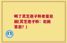 喝了灵芝孢子粉老是犯困(灵芝孢子粉：犯困常态？)
