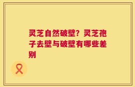 灵芝自然破壁？灵芝孢子去壁与破壁有哪些差别