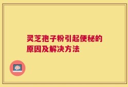 灵芝孢子粉引起便秘的原因及解决方法