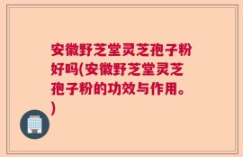 安徽野芝堂灵芝孢子粉好吗(安徽野芝堂灵芝孢子粉的功效与作用。)