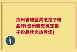 贵州省破壁灵芝孢子粉品牌(贵州破壁灵芝孢子粉品牌火热登场)