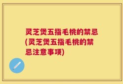 灵芝煲五指毛桃的禁忌(灵芝煲五指毛桃的禁忌注意事项)