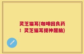 灵芝猫耳(咖啡因良药！灵芝猫耳提神醒脑)