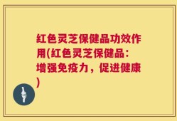 红色灵芝保健品功效作用(红色灵芝保健品：增强免疫力，促进健康)