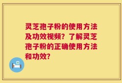 灵芝孢子粉的使用方法及功效视频？了解灵芝孢子粉的正确使用方法和功效？