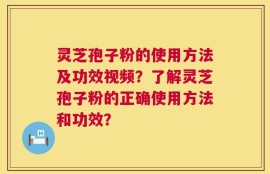 灵芝孢子粉的使用方法及功效视频？了解灵芝孢子粉的正确使用方法和功效？