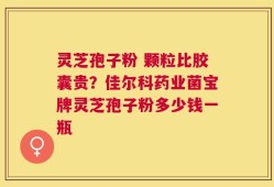 灵芝孢子粉 颗粒比胶囊贵？佳尔科药业菌宝牌灵芝孢子粉多少钱一瓶