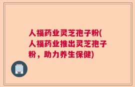 人福药业灵芝孢子粉(人福药业推出灵芝孢子粉，助力养生保健)